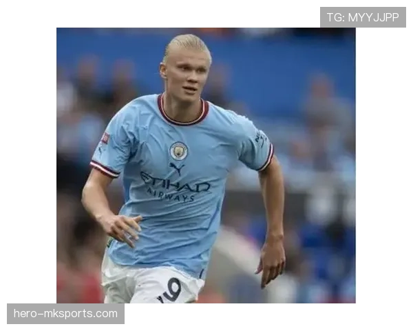 哈兰德无球跑动表现稳健，持续提升进攻威胁